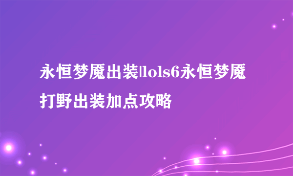 永恒梦魇出装|lols6永恒梦魇打野出装加点攻略