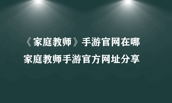 《家庭教师》手游官网在哪 家庭教师手游官方网址分享