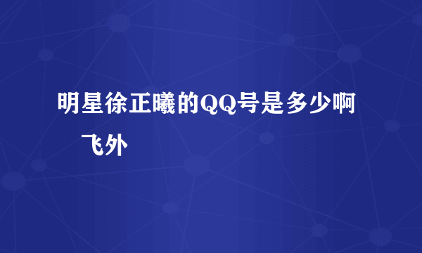 明星徐正曦的QQ号是多少啊–飞外