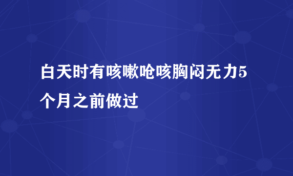 白天时有咳嗽呛咳胸闷无力5个月之前做过