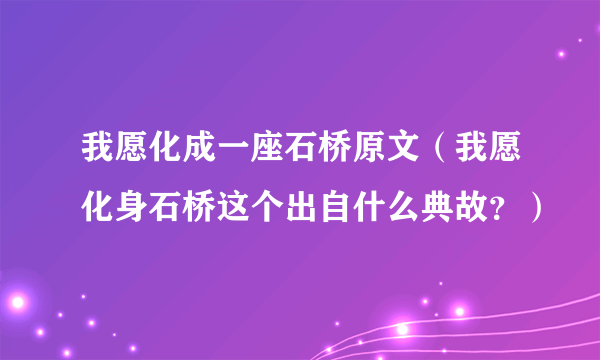 我愿化成一座石桥原文（我愿化身石桥这个出自什么典故？）