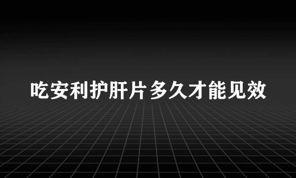 吃安利护肝片多久才能见效