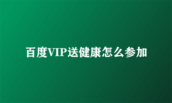 百度VIP送健康怎么参加