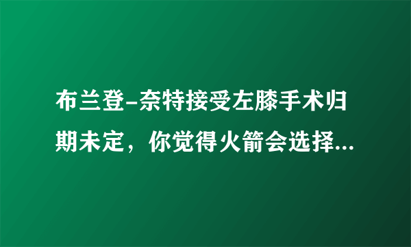 布兰登-奈特接受左膝手术归期未定，你觉得火箭会选择去交易他吗？