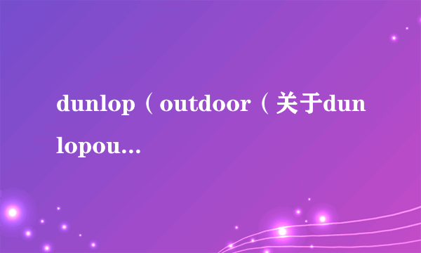 dunlop（outdoor（关于dunlopoutdoor的简介））