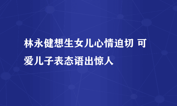 林永健想生女儿心情迫切 可爱儿子表态语出惊人