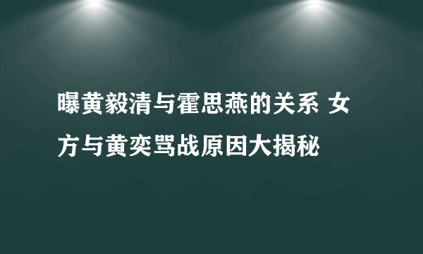 曝黄毅清与霍思燕的关系 女方与黄奕骂战原因大揭秘