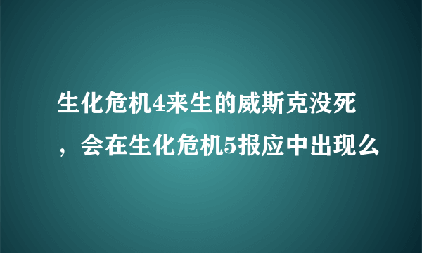 生化危机4来生的威斯克没死，会在生化危机5报应中出现么