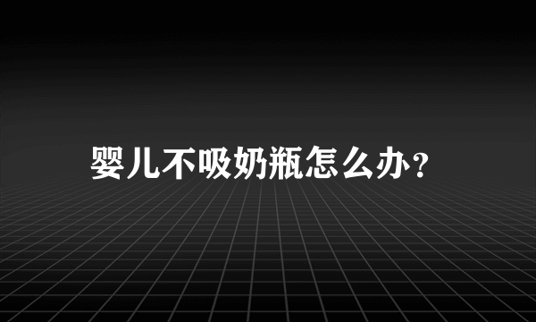 婴儿不吸奶瓶怎么办？