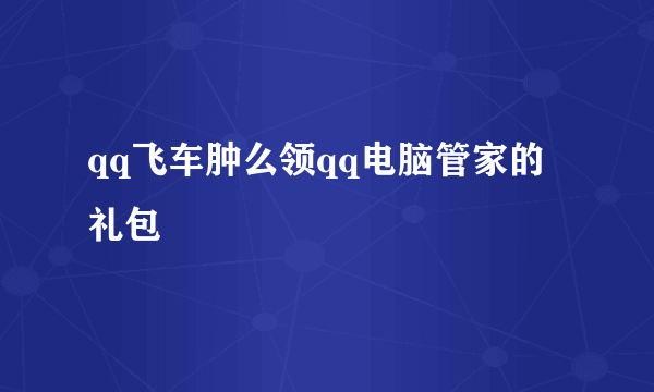 qq飞车肿么领qq电脑管家的礼包