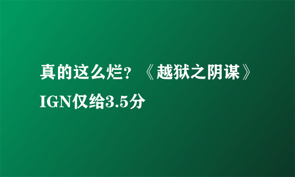 真的这么烂？《越狱之阴谋》IGN仅给3.5分