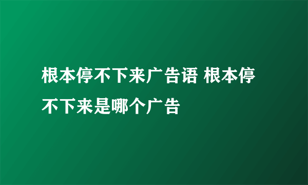 根本停不下来广告语 根本停不下来是哪个广告