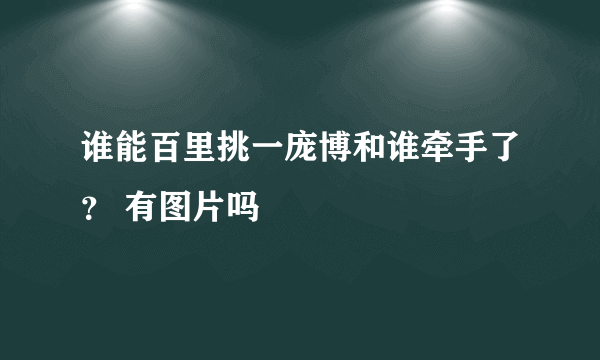 谁能百里挑一庞博和谁牵手了？ 有图片吗