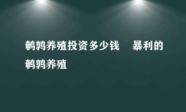 鹌鹑养殖投资多少钱    暴利的鹌鹑养殖