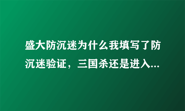 盛大防沉迷为什么我填写了防沉迷验证，三国杀还是进入防沉迷状态？