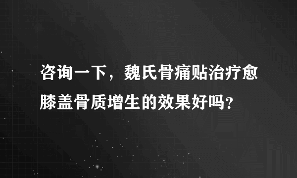 咨询一下，魏氏骨痛贴治疗愈膝盖骨质增生的效果好吗？