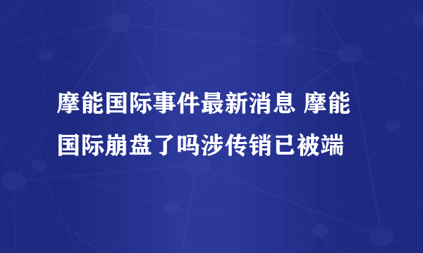 摩能国际事件最新消息 摩能国际崩盘了吗涉传销已被端