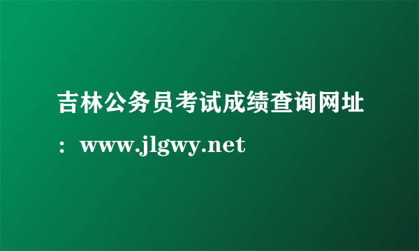 吉林公务员考试成绩查询网址：www.jlgwy.net