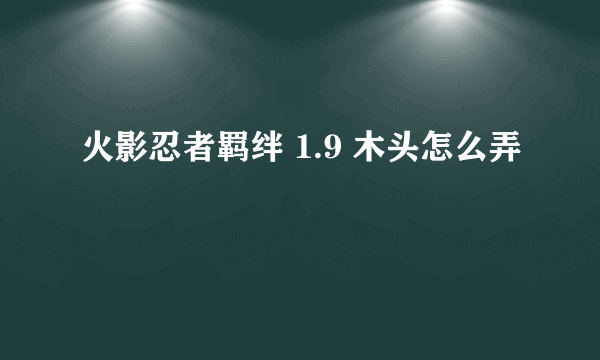 火影忍者羁绊 1.9 木头怎么弄