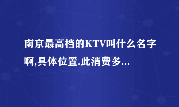 南京最高档的KTV叫什么名字啊,具体位置.此消费多少,里面小姐小费多少啊,.  过几天要请重要客户,