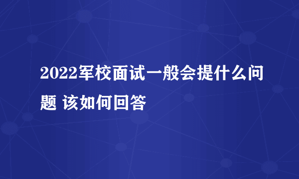 2022军校面试一般会提什么问题 该如何回答