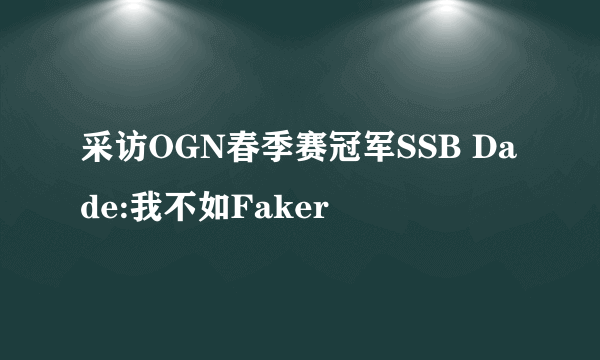 采访OGN春季赛冠军SSB Dade:我不如Faker