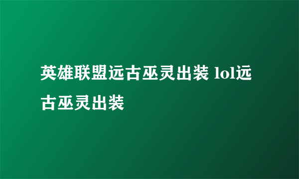 英雄联盟远古巫灵出装 lol远古巫灵出装