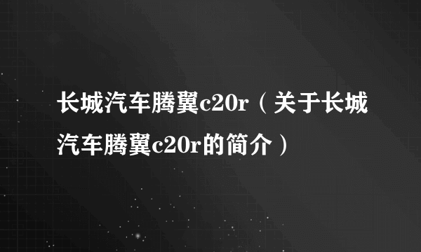 长城汽车腾翼c20r（关于长城汽车腾翼c20r的简介）