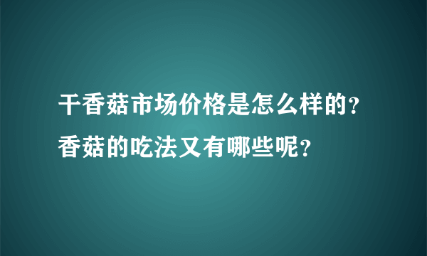 干香菇市场价格是怎么样的？香菇的吃法又有哪些呢？