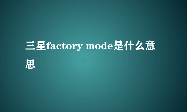 三星factory mode是什么意思