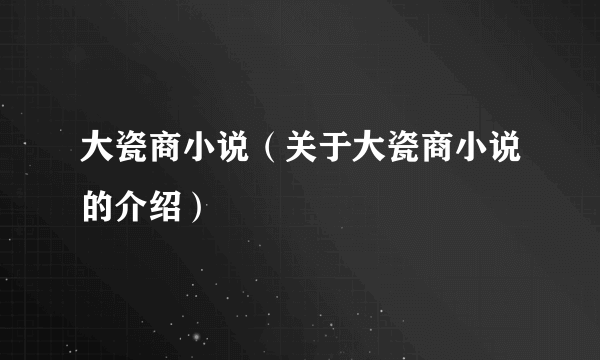 大瓷商小说（关于大瓷商小说的介绍）