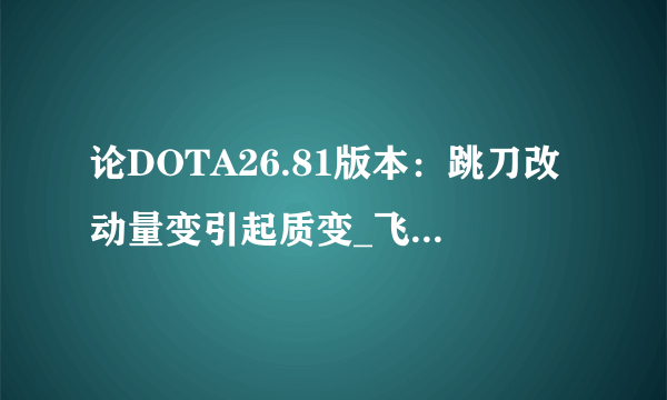 论DOTA26.81版本：跳刀改动量变引起质变_飞外网DOTA2专区