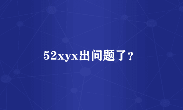 52xyx出问题了？