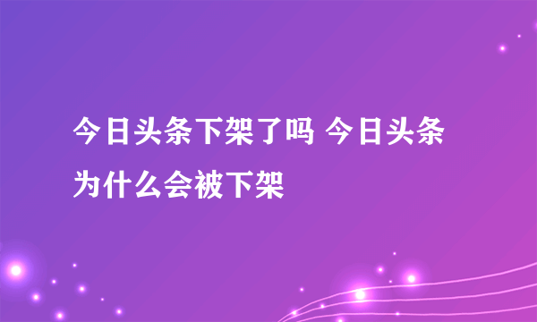 今日头条下架了吗 今日头条为什么会被下架