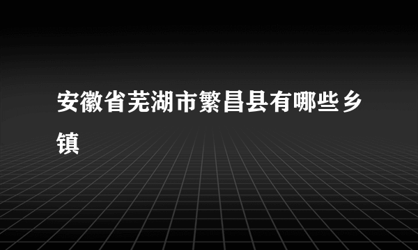 安徽省芜湖市繁昌县有哪些乡镇