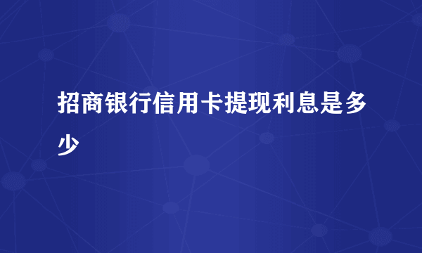 招商银行信用卡提现利息是多少