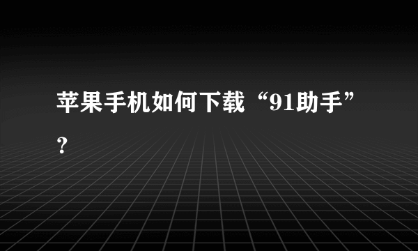 苹果手机如何下载“91助手”？