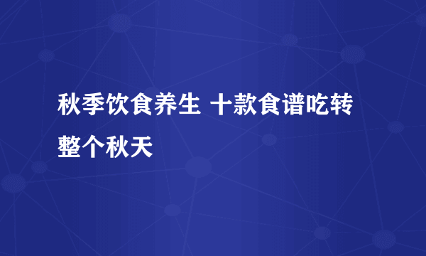 秋季饮食养生 十款食谱吃转整个秋天