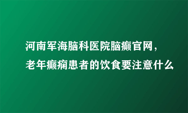 河南军海脑科医院脑癫官网，老年癫痫患者的饮食要注意什么