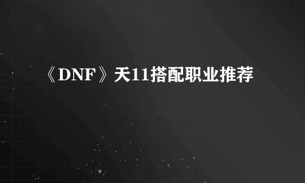 《DNF》天11搭配职业推荐