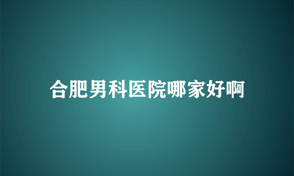 合肥男科医院哪家好啊