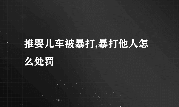 推婴儿车被暴打,暴打他人怎么处罚