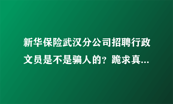 新华保险武汉分公司招聘行政文员是不是骗人的？跪求真相...