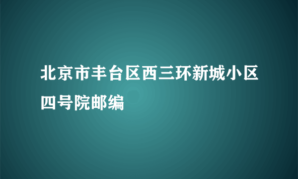 北京市丰台区西三环新城小区四号院邮编