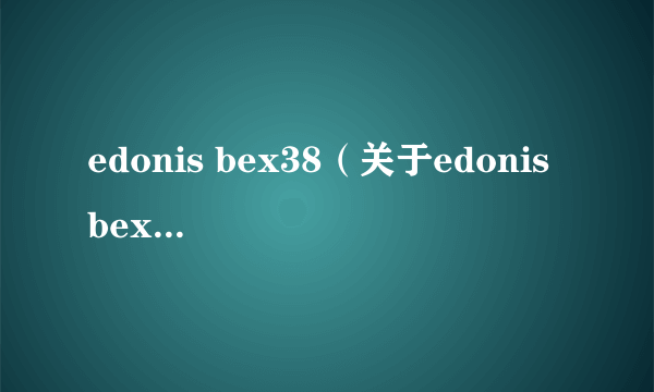 edonis bex38（关于edonis bex38的介绍）