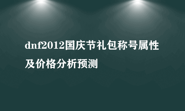 dnf2012国庆节礼包称号属性及价格分析预测