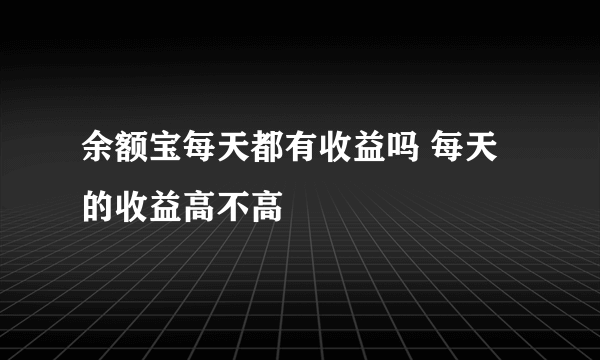 余额宝每天都有收益吗 每天的收益高不高