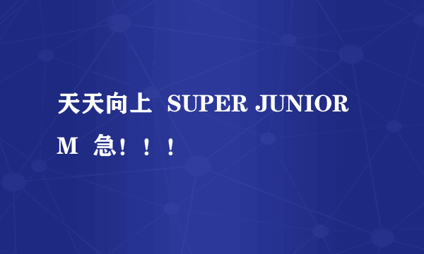 天天向上  SUPER JUNIOR M  急！！！