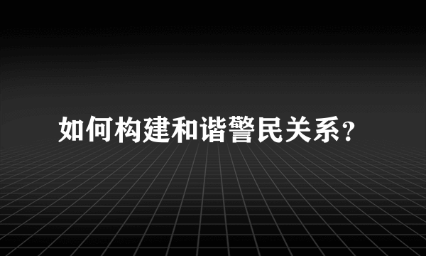 如何构建和谐警民关系？