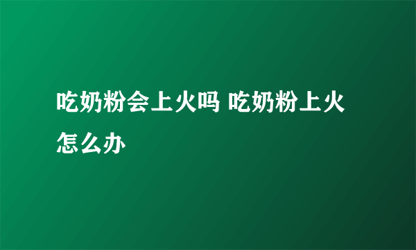 吃奶粉会上火吗 吃奶粉上火怎么办